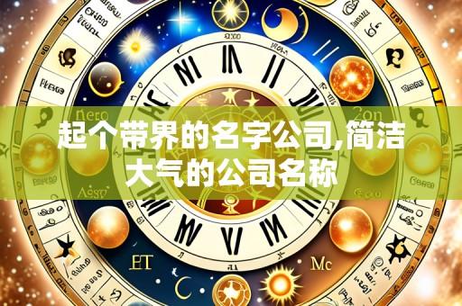 起个带界的名字公司,简洁大气的公司名称