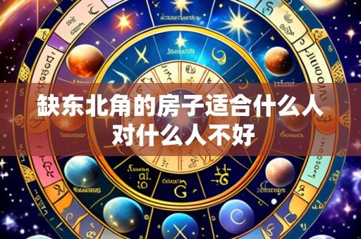 缺东北角的房子适合什么人 对什么人不好