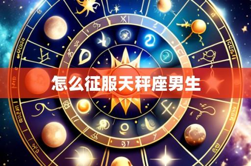 怎么征服天秤座男生