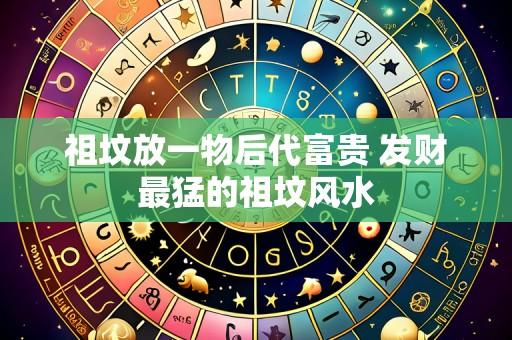 祖坟放一物后代富贵 发财最猛的祖坟风水