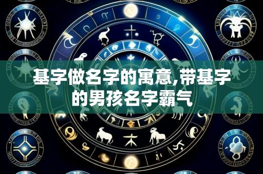 基字做名字的寓意,带基字的男孩名字霸气