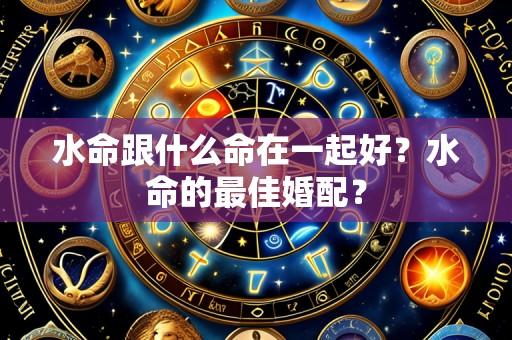 水命跟什么命在一起好?水命的最佳婚配?