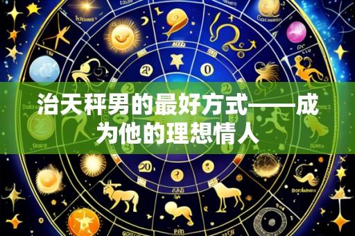 治天秤男的最好方式——成为他的理想情人