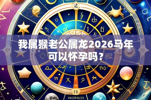 我属猴老公属龙2026马年可以怀孕吗?