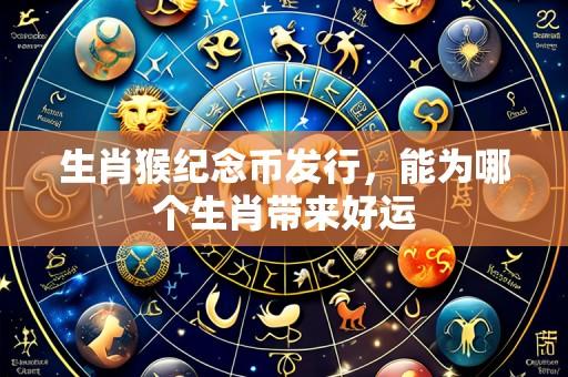 生肖猴纪念币发行,能为哪个生肖带来好运
