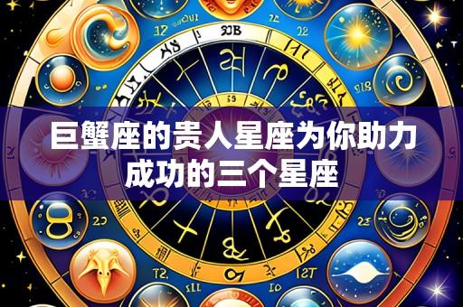 巨蟹座的贵人星座为你助力成功的三个星座