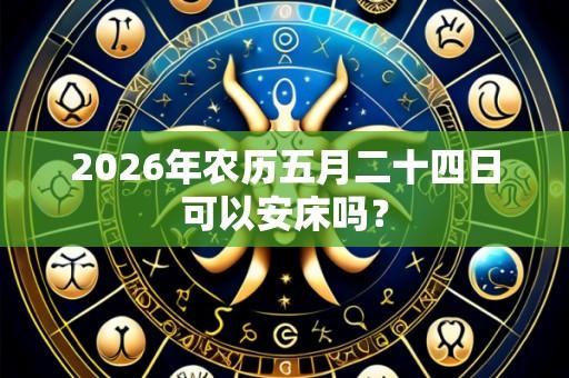 2026年农历五月二十四日可以安床吗？