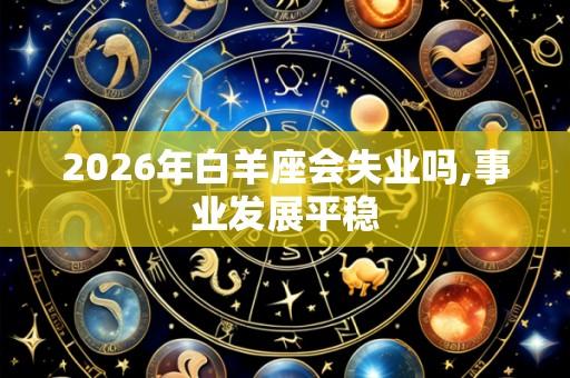 2026年白羊座会失业吗,事业发展平稳