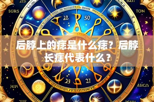 后脖上的痣是什么痣?后脖长痣代表什么?