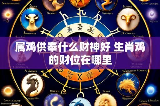 属鸡供奉什么财神好 生肖鸡的财位在哪里