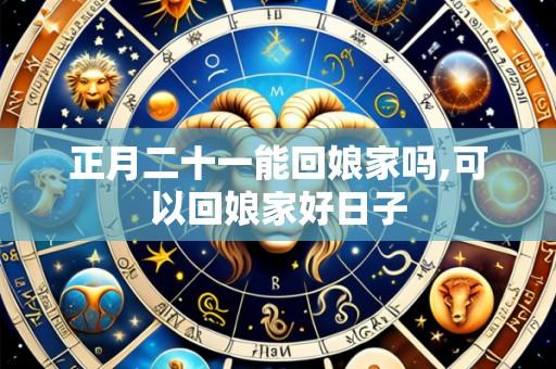正月二十一能回娘家吗,可以回娘家好日子