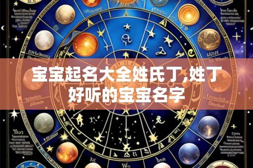 宝宝起名大全姓氏丁,姓丁好听的宝宝名字