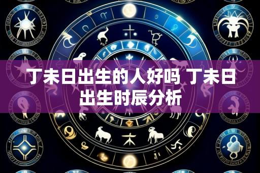 丁未日出生的人好吗 丁未日出生时辰分析