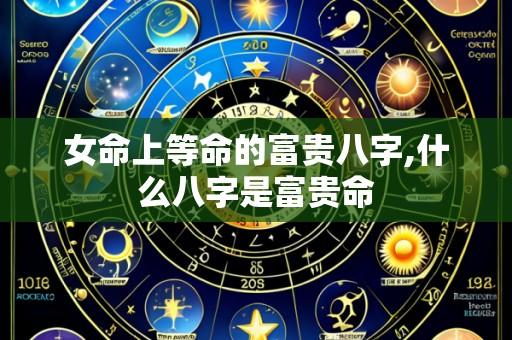 女命上等命的富贵八字,什么八字是富贵命