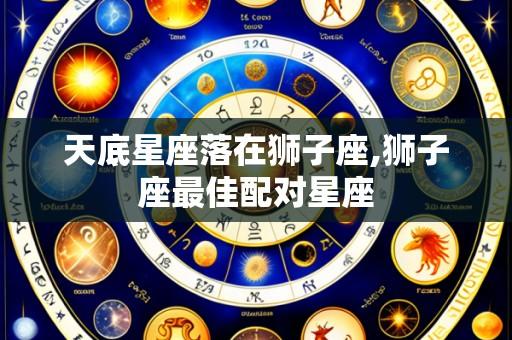 天底星座落在狮子座,狮子座最佳配对星座