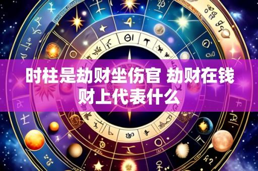 时柱是劫财坐伤官 劫财在钱财上代表什么