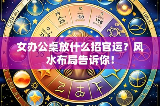女办公桌放什么招官运？风水布局告诉你！