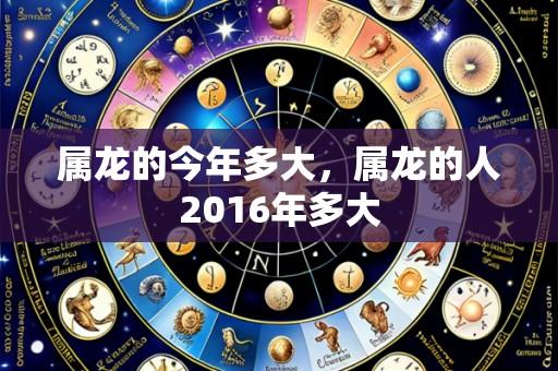 属龙的今年多大,属龙的人2016年多大