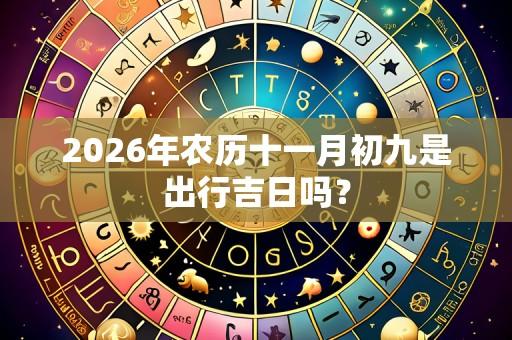 2026年农历十一月初九是出行吉日吗?