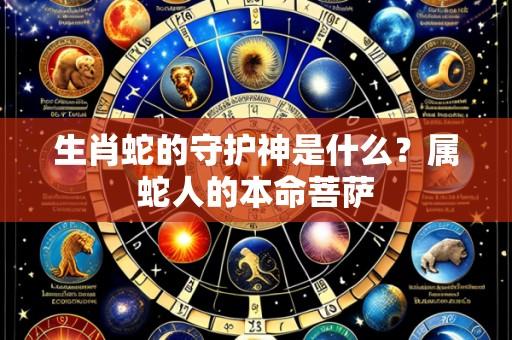 生肖蛇的守护神是什么?属蛇人的本命菩萨