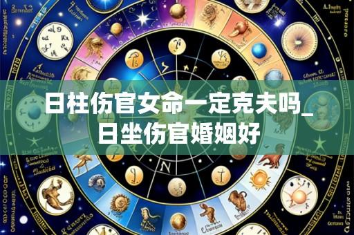 日柱伤官女命一定克夫吗_日坐伤官婚姻好
