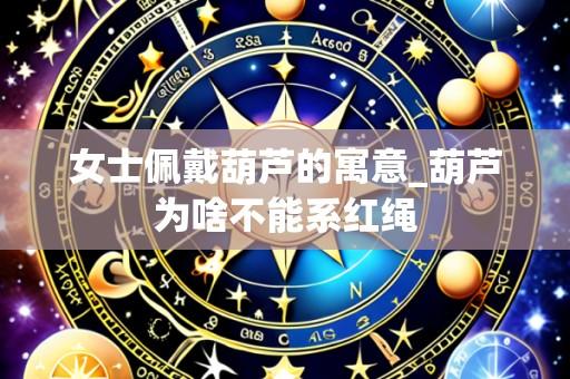 女士佩戴葫芦的寓意_葫芦为啥不能系红绳
