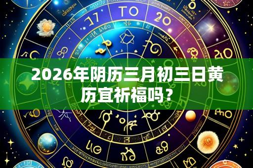 2026年阴历三月初三日黄历宜祈福吗？