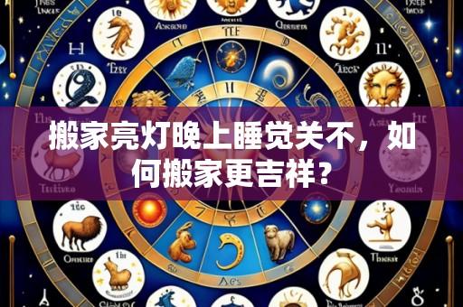 搬家亮灯晚上睡觉关不,如何搬家更吉祥?