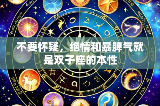 不要怀疑,绝情和暴脾气就是双子座的本性