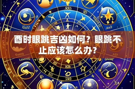酉时眼跳吉凶如何？眼跳不止应该怎么办？
