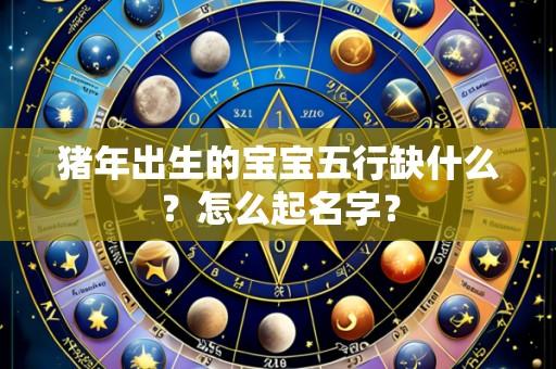 猪年出生的宝宝五行缺什么?怎么起名字?