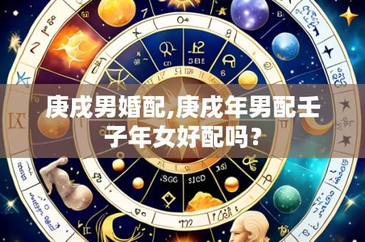 庚戌男婚配,庚戌年男配壬子年女好配吗?