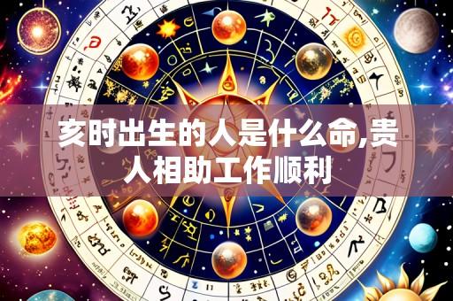 亥时出生的人是什么命,贵人相助工作顺利