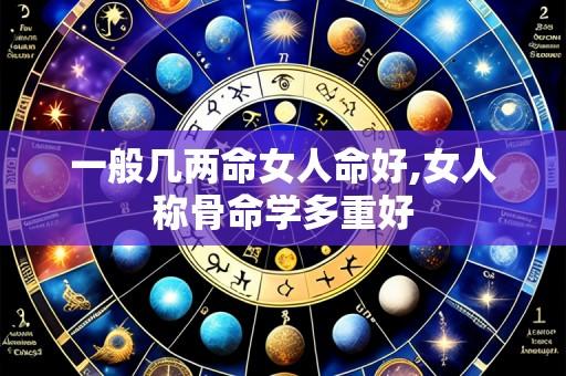 一般几两命女人命好,女人称骨命学多重好