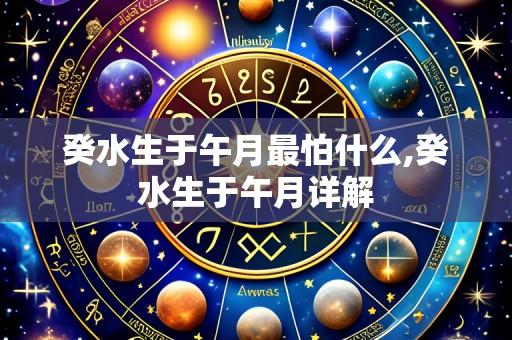 癸水生于午月最怕什么,癸水生于午月详解