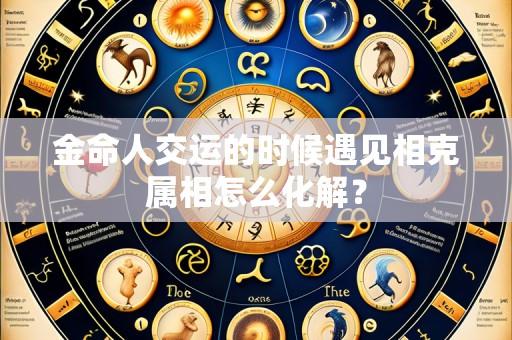 金命人交运的时候遇见相克属相怎么化解?