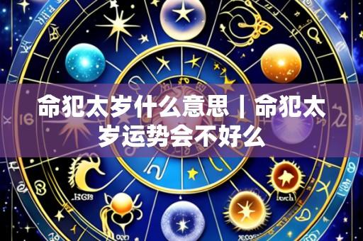 命犯太岁什么意思｜命犯太岁运势会不好么