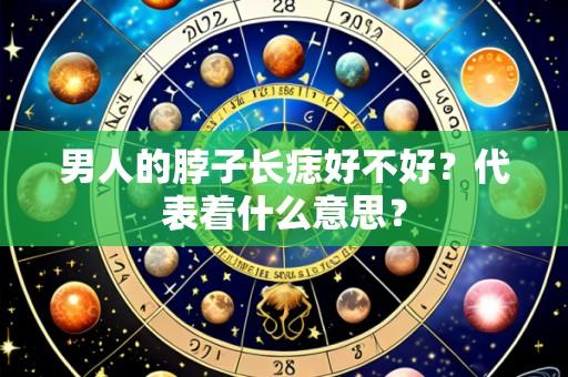 男人的脖子长痣好不好？代表着什么意思？