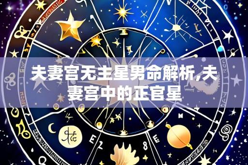 夫妻宫无主星男命解析,夫妻宫中的正官星