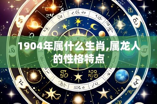 1904年属什么生肖,属龙人的性格特点