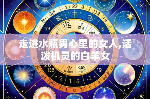 走进水瓶男心里的女人,活泼机灵的白羊女