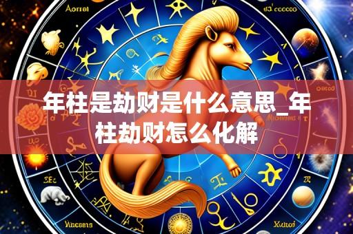 年柱是劫财是什么意思_年柱劫财怎么化解