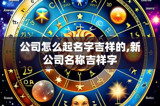 公司怎么起名字吉祥的,新公司名称吉祥字