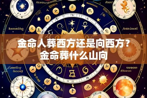 金命人葬西方还是向西方?金命葬什么山向