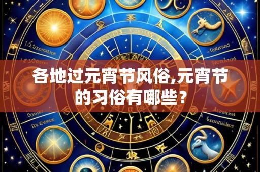 各地过元宵节风俗,元宵节的习俗有哪些?