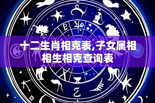 十二生肖相克表,子女属相相生相克查询表