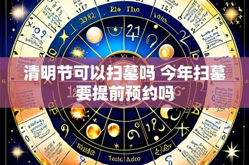 清明节可以扫墓吗 今年扫墓要提前预约吗
