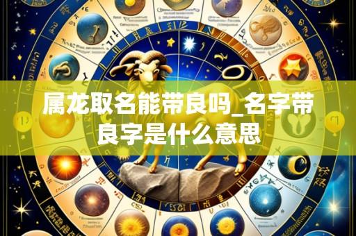 属龙取名能带良吗_名字带良字是什么意思