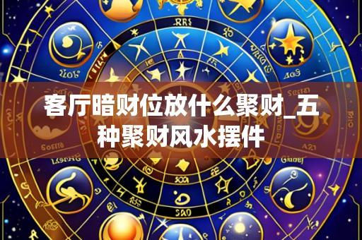 客厅暗财位放什么聚财_五种聚财风水摆件