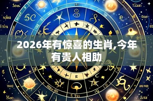 2026年有惊喜的生肖,今年有贵人相助